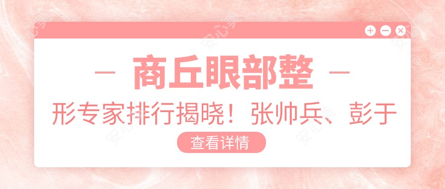 商丘眼部整形医生排行揭晓!张帅兵、彭于宾、安中磊技术获赞!