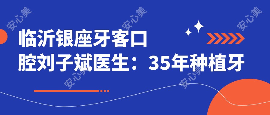 临沂银座牙客口腔刘子斌医生:35年种植牙医生解析单颗/全口种植技术