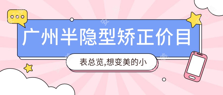 广州半隐型矫正价目表总览,想变好看的小伙伴能够参照