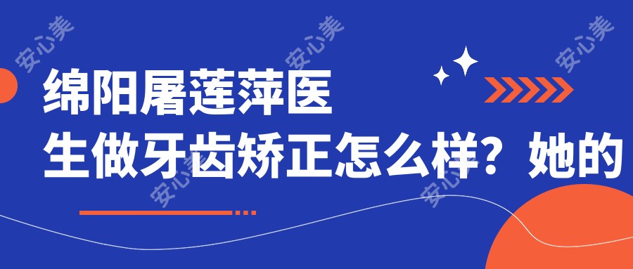 绵阳屠莲萍医生做牙齿矫正怎么样?她的自锁托槽技术好在哪?