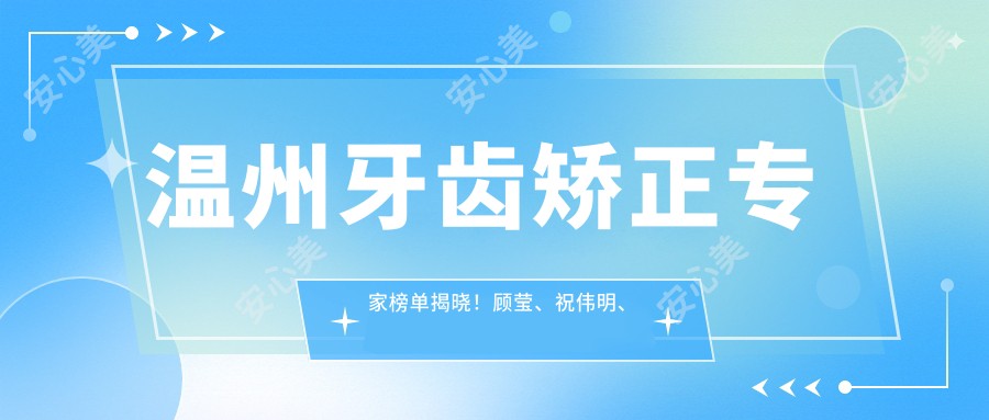 温州牙齿矫正医生榜单揭晓!顾莹、祝伟明、刘亚丽以精细技术受推崇!