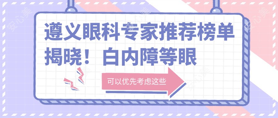 遵义眼科医生推荐榜单揭晓!白内障等眼部手术详情、价格、医院地址一网打尽!