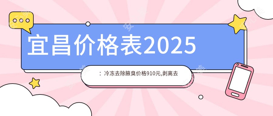 宜昌价格表2025:冷冻去除腋臭价格910元,剥离去狐臭1.7千元起