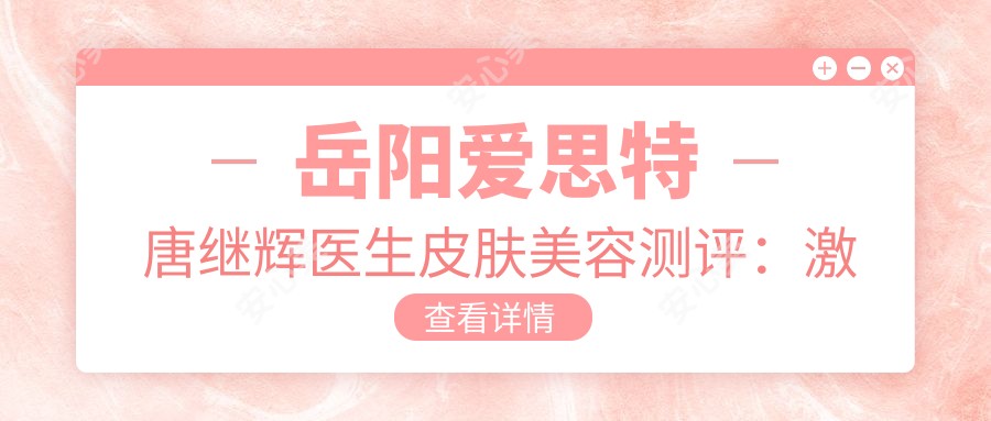 岳阳爱思特唐继辉医生皮肤美容测评:激光祛斑稳准反弹几率小,Visia检测定制抗衰方案