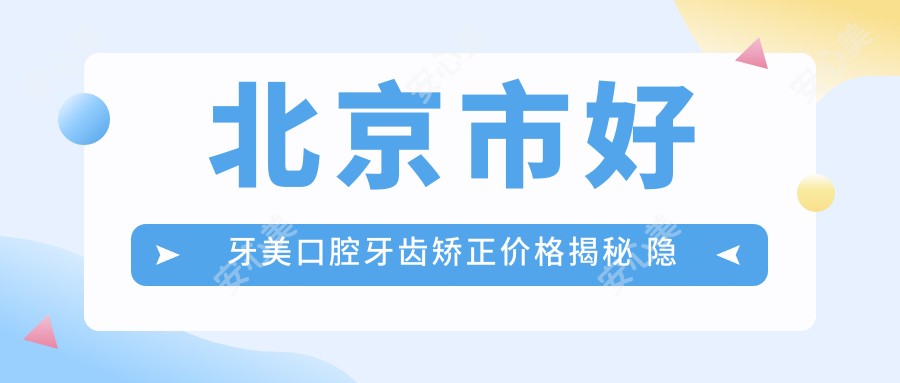 北京市好牙美口腔牙齿矫正价格揭秘 隐形矫正2W+ 烤瓷牙1W+ 美白套餐3K+