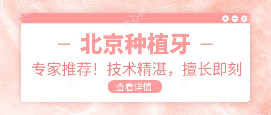 北京种植牙医生推荐!技术精细,擅长即刻与全口种植,口碑优选!
