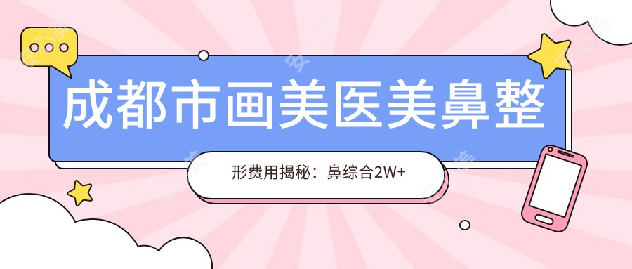 成都市画美医美鼻整形费用揭秘:鼻综合2W+ 肋软骨隆鼻3W+ 玻尿酸隆鼻5K+