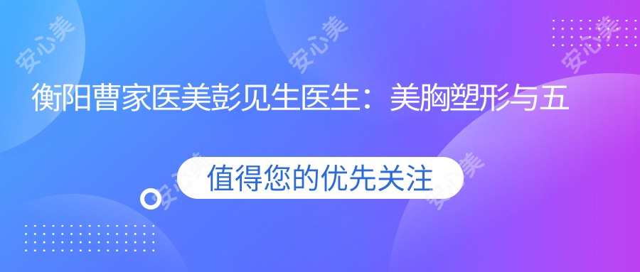 衡阳曹家医美彭见生医生:美胸塑形与五官微整形医生解析