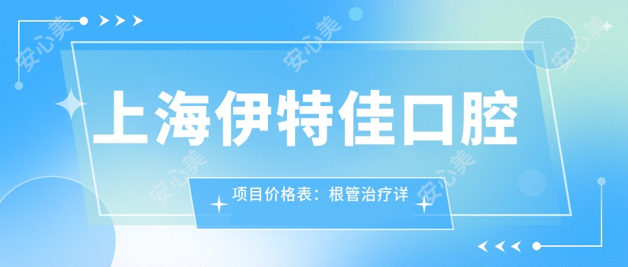 上海伊特佳口腔项目价格表:根管治疗详细价+龋齿修复费+牙齿矫正实惠