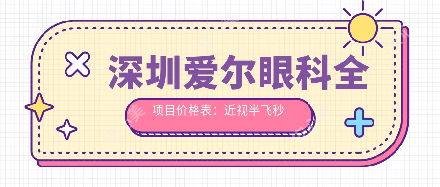 深圳爱尔眼科全项目价格表:近视半飞秒|远视矫正|全飞秒激光|散光治疗|ICL晶体植入|准分子详询
