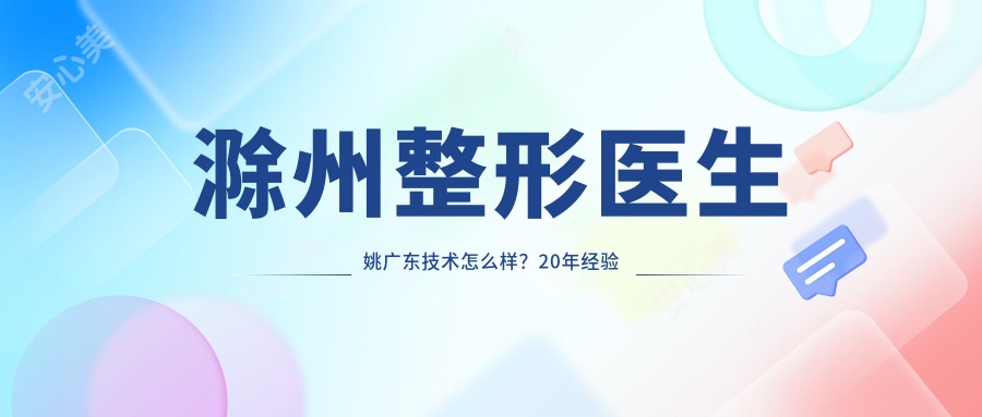 滁州整形医生姚广东技术怎么样?20年经验医生解析祛眼袋秘诀!