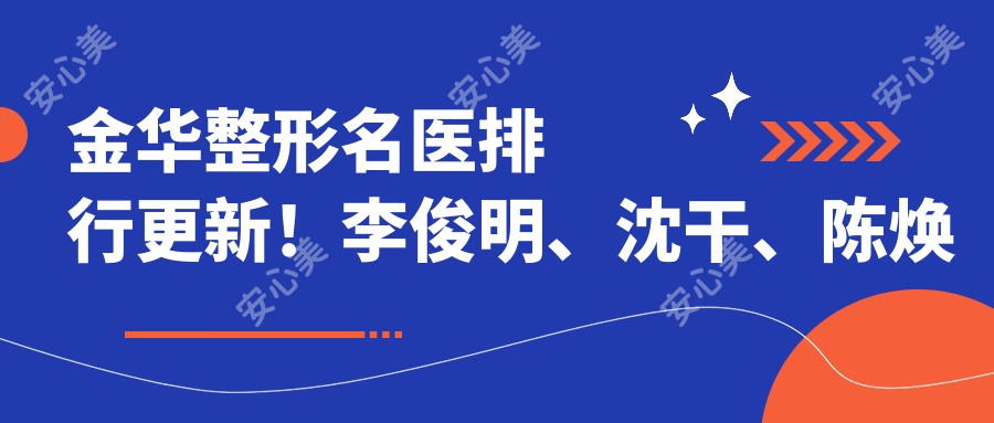 金华整形名医排行更新!李俊明、沈干、陈焕武精擅眼部鼻部整形受好评!