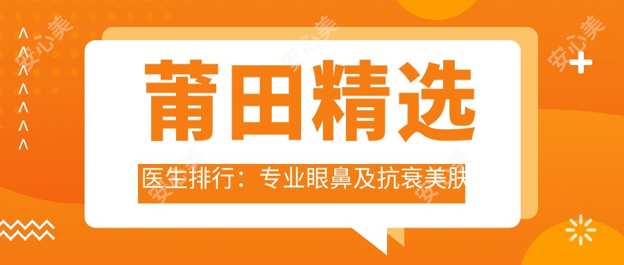 莆田精选医生排行:眼鼻及抗衰美肤推荐(含特色项目+医院信息)