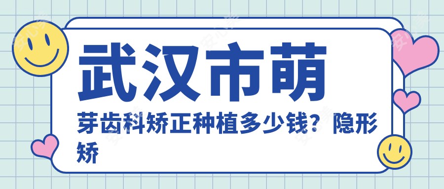 武汉市萌芽齿科矫正种植多少钱？隐形矫正2W+ 牙齿种植1W5+ 美白套餐3K+