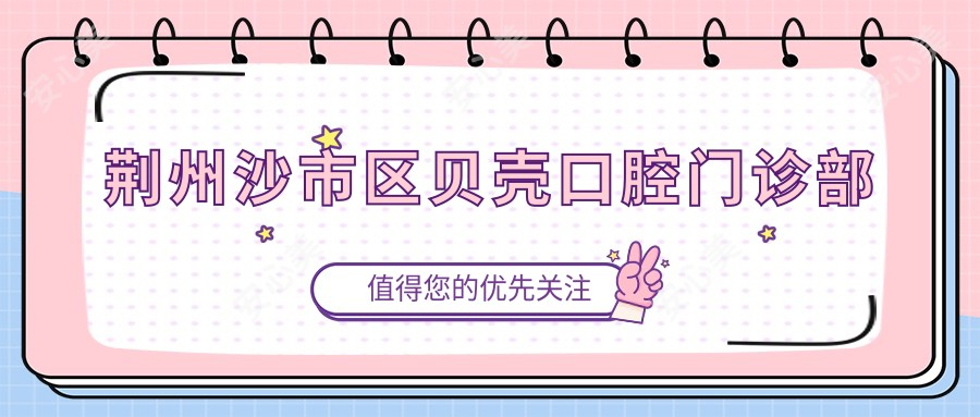 荆州沙市区贝壳口腔门诊部