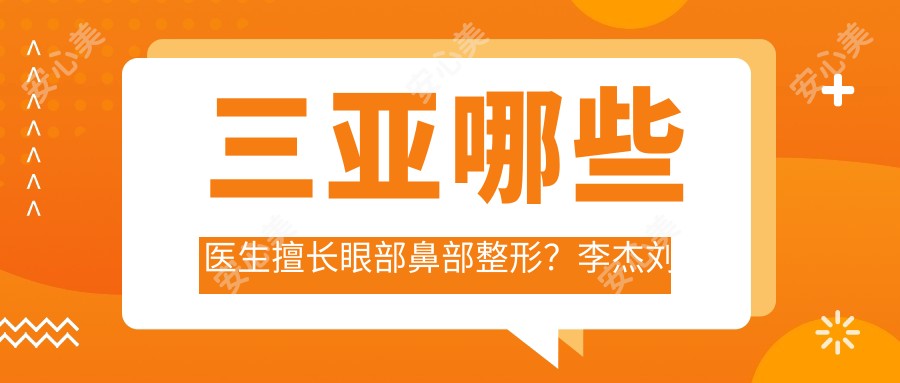 三亚哪些医生擅长眼部鼻部整形?李杰刘玉刚杨德发等医生备受推崇