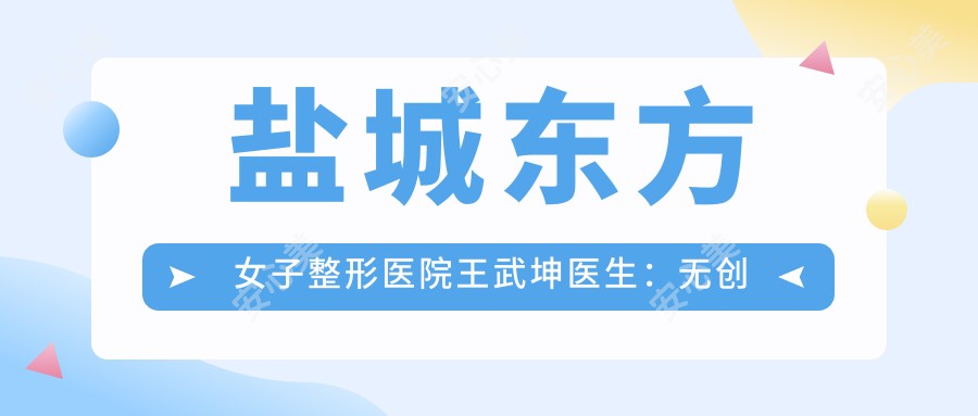 盐城东方女子整形医院王武坤医生:微创双眼皮与隆鼻技术解析