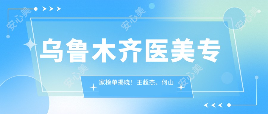 乌鲁木齐医美医生榜单揭晓!王超杰、何山以眼部鼻部整形实力获赞!