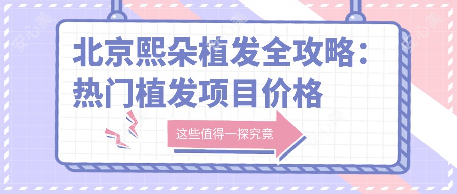 北京熙朵植发全攻略:热门植发项目价格大揭秘