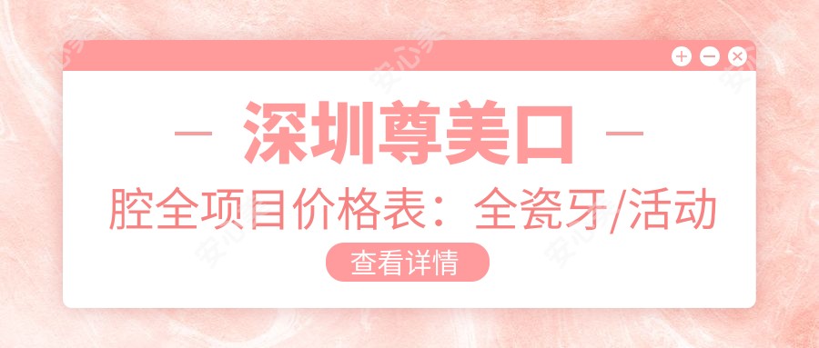 深圳尊美口腔全项目价格表:全瓷牙/活动义齿/补牙等2000+起,多面实用