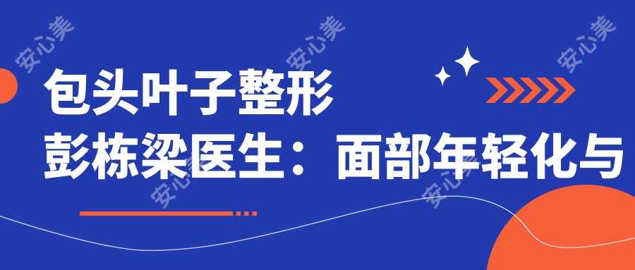 包头叶子整形彭栋梁医生:面部年轻化与五官微雕医生解析