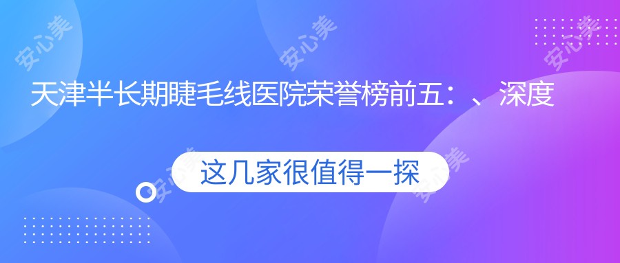 天津半长期睫毛线医院荣誉榜前五:、深度详细介绍,正规价格透明公开!