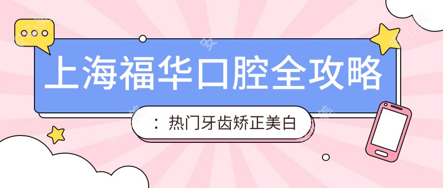 上海福华口腔全攻略:热门牙齿矫正美白项目价格大揭秘