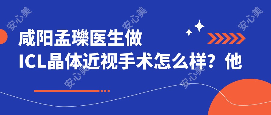 咸阳孟瓅医生做ICL晶体近视手术怎么样?他师从谢立信院士技术靠谱吗?