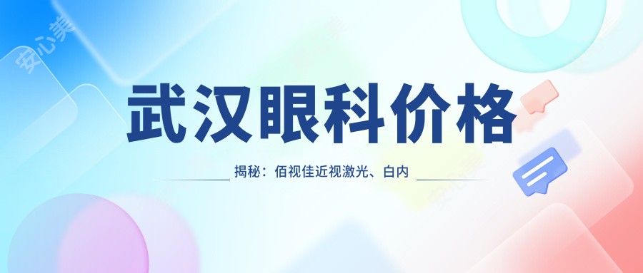 武汉眼科价格揭秘:佰视佳近视激光、白内障手术等热门项目费用一览