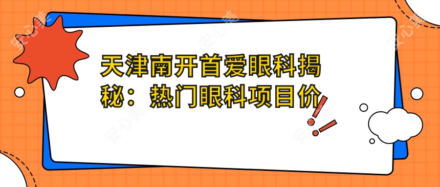 天津南开首爱眼科揭秘:热门眼科项目价格清单,近视矫正、白内障手术一网打尽