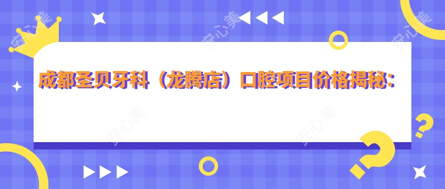 成都圣贝牙科(龙腾店)口腔项目价格揭秘:牙齿矫正&美白&种植全攻略