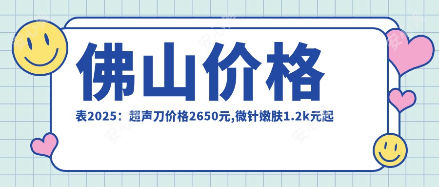 佛山价格表2025：价格2650元,微针嫩肤1.2k元起