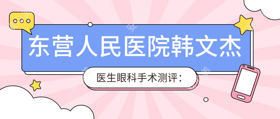 东营人民医院韩文杰医生眼科手术测评：白内障青光眼技术精细，患者口碑好恢复较快