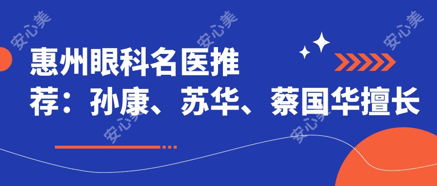 惠州眼科名医推荐:孙康、苏华、蔡国华擅长眼部手术