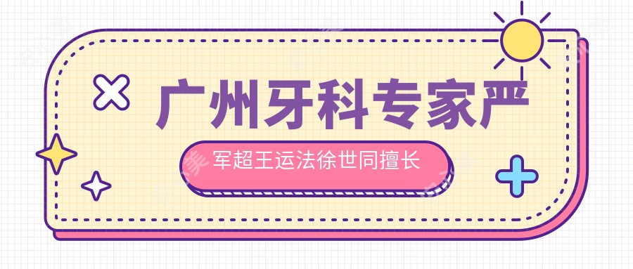 广州牙科医生严军超王运法徐世同擅长牙齿矫正种植,技术如何?