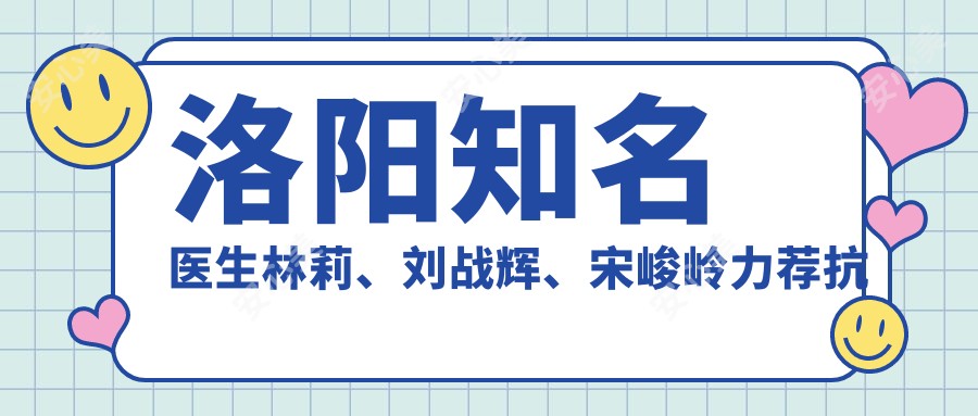洛阳有名医生林莉、刘战辉、宋峻岭力荐抗衰老去皱方案出炉