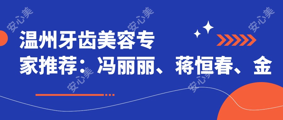 温州牙齿美容医生推荐:冯丽丽、蒋恒春、金斌斌,精通瓷贴面、矫正及修复技术