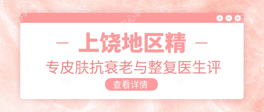 上饶地区精专皮肤抗衰老与整复医生评测:李海华、徐汤灵、赵彩明技术亮点