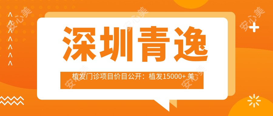 深圳青逸植发门诊项目价目公开:植发15000+ 美容项目980元起 实惠明细