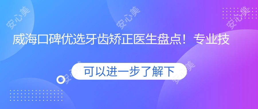 威海口碑优选牙齿矫正医生盘点!技艺获网友好评!