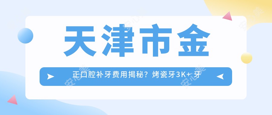 天津市金正口腔补牙费用揭秘?烤瓷牙3K+ 牙齿矫正1W+ 种植牙8K+