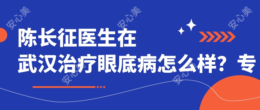 陈长征医生在武汉治疗眼底病怎么样?专注玻璃体视网膜疾病和黄斑出血诊疗