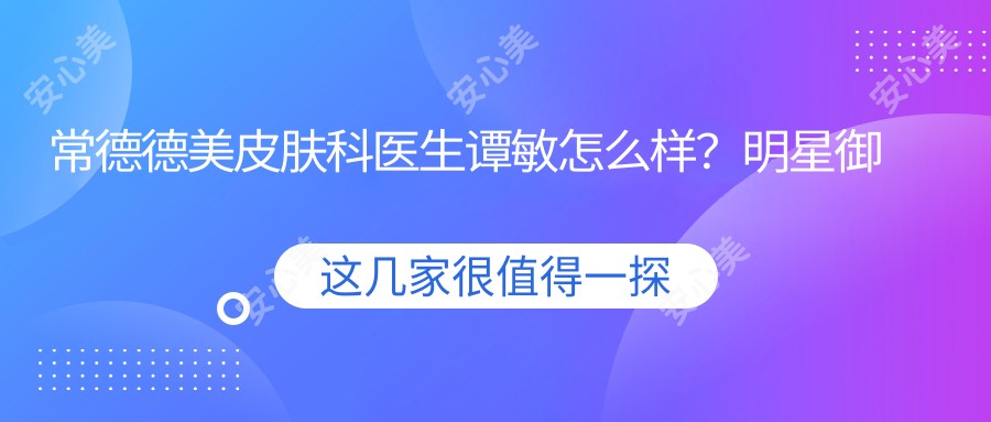常德德美皮肤科医生谭敏怎么样?明星御用美肤医生亲测推荐!