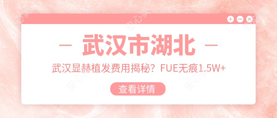 武汉市湖北武汉显赫植发费用揭秘?FUE无痕1.5W+ 微针植发2W+ 头顶加密技术2.5W+