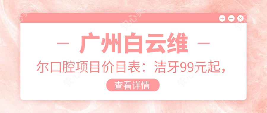 广州白云维尔口腔项目价目表:洁牙99元起,矫正8000元起,种植牙1.2W元起