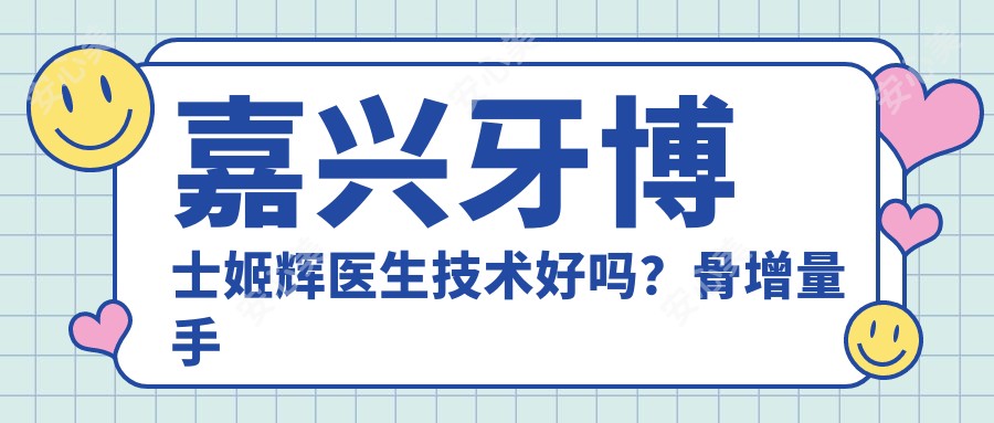 嘉兴牙博士姬辉医生技术好吗?骨增量手术与牙齿矫正价格表分享!