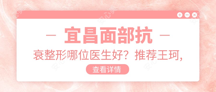 宜昌面部抗衰整形哪位医生好?推荐王珂, 李传荣, 屈平安三位医生