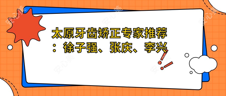 太原牙齿矫正医生推荐:徐子强、张庆、李兴元,精通金属自锁托槽及隐形矫正