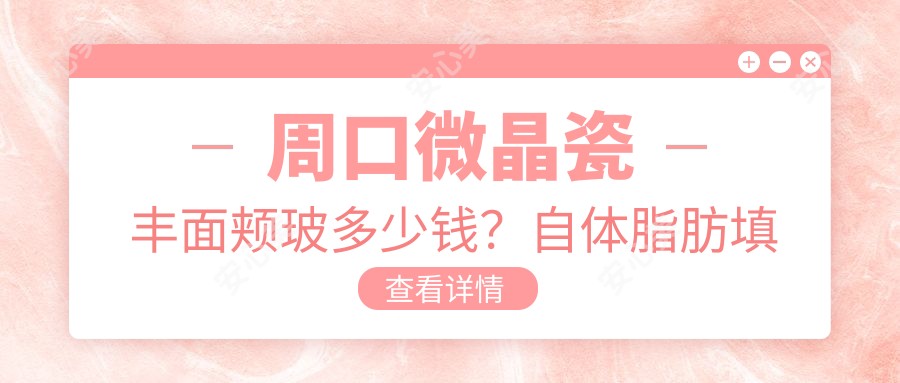 周口微晶瓷丰面颊玻多少钱？自体脂肪填充丰面颊9200+|自体脂肪丰面颊2000+，附上周口高人气医院价目单！