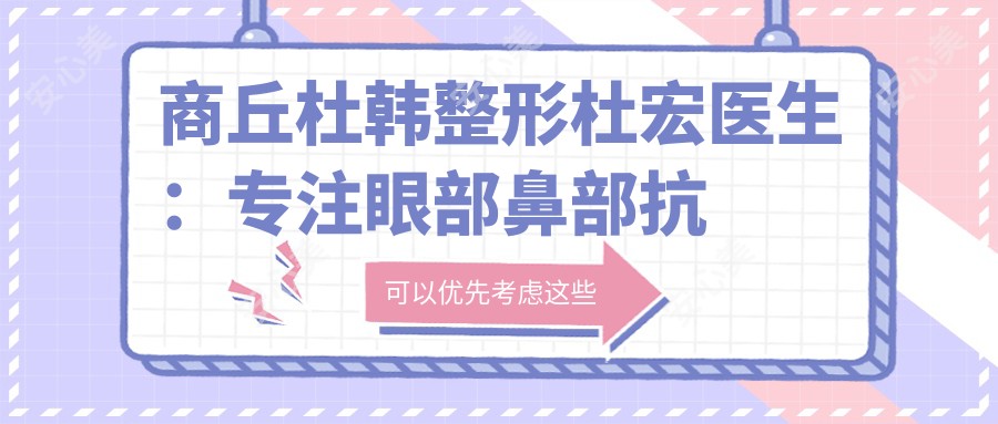 商丘杜韩整形杜宏医生:专注眼部鼻部抗衰老的匠心医美医生